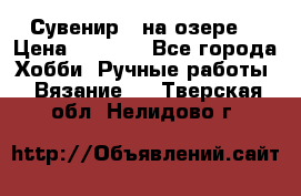 Сувенир “ на озере“ › Цена ­ 1 250 - Все города Хобби. Ручные работы » Вязание   . Тверская обл.,Нелидово г.